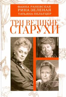 Три великие старухи. Фаина Раневская, Рина Зеленая, Татьяна Пельтцер обложка книги Три великие старухи. Фаина Раневская, Рина Зеленая, Татьяна Пельтцер обложка книги