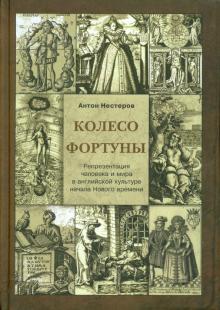 Антон Нестеров - Колесо Фортуны. Репрезентация человека и мира в английской культуре начала Нового века обложка книги Антон Нестеров - Колесо Фортуны. Репрезентация человека и мира в английской культуре начала Нового века обложка книги