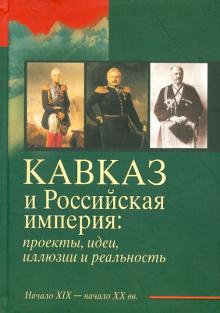 Кавказ и Российская империя. Проекты, идеи, иллюзии и реальность. Начало XIX - начало XX вв. обложка книги Кавказ и Российская империя. Проекты, идеи, иллюзии и реальность. Начало XIX - начало XX вв. обложка книги