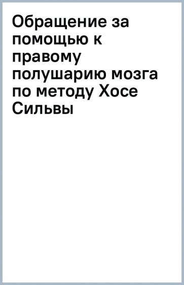 Обращение за помощью к правому полушарию мозга по методу Хосе Сильвы обложка книги Обращение за помощью к правому полушарию мозга по методу Хосе Сильвы обложка книги