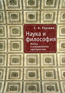 Сергей Глузман - Наука и философия. Жизнь в искривленном пространстве обложка книги Сергей Глузман - Наука и философия. Жизнь в искривленном пространстве обложка книги