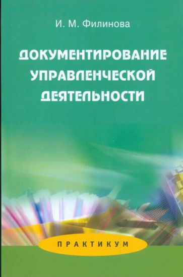 Ирина Филинова - Документирование управленческой деятельности: Практикум. Учебное пособие дя студентов вузов обложка книги Ирина Филинова - Документирование управленческой деятельности: Практикум. Учебное пособие дя студентов вузов обложка книги