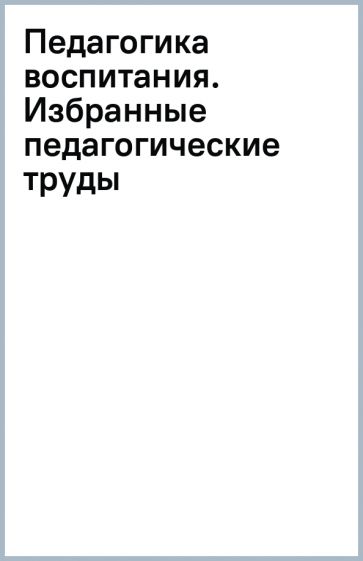 Педагогика воспитания. Избранные педагогические труды обложка книги Педагогика воспитания. Избранные педагогические труды обложка книги
