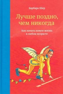 Барбара Шер - Лучше поздно, чем никогда. Как начать новую жизнь в любом возрасте обложка книги Барбара Шер - Лучше поздно, чем никогда. Как начать новую жизнь в любом возрасте обложка книги
