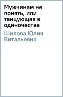 Юлия Шилова - Мужчинам не понять, или танцующая в одиночестве обложка книги Юлия Шилова - Мужчинам не понять, или танцующая в одиночестве обложка книги
