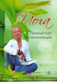 Ирина Шевцова - Йога. Полный курс для начинающих. 55 лучших асан разного уровня сложности обложка книги Ирина Шевцова - Йога. Полный курс для начинающих. 55 лучших асан разного уровня сложности обложка книги