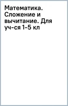 Математика. Сложение и вычитание. Для уч-ся 1-5 кл обложка книги Математика. Сложение и вычитание. Для уч-ся 1-5 кл обложка книги