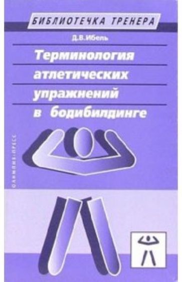 Денис Ибель - Терминология атлетических упражнений в бодибилдинге. Учебно-методическое пособие обложка книги Денис Ибель - Терминология атлетических упражнений в бодибилдинге. Учебно-методическое пособие обложка книги