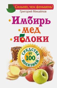 Григорий Михайлов - Имбирь. Мед. Яблоки. Средства от 100 болезней обложка книги Григорий Михайлов - Имбирь. Мед. Яблоки. Средства от 100 болезней обложка книги
