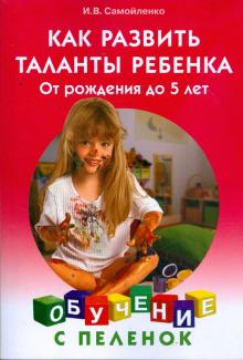 Ирина Самойленко - Как развить таланты ребенка: От рождения до 5 лет обложка книги Ирина Самойленко - Как развить таланты ребенка: От рождения до 5 лет обложка книги