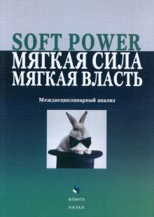 Soft Power, мягкая сила, мягкая власть. Междисциплинарный анализ. Коллективная монография