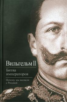II Вильгельм - Битва императоров. Почему мы воевали с Россией обложка книги II Вильгельм - Битва императоров. Почему мы воевали с Россией обложка книги