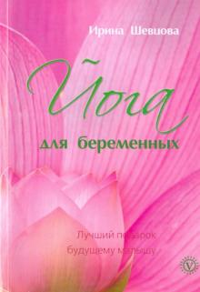 Ирина Шевцова - Йога для беременных. Лучший подарок будущему малышу обложка книги Ирина Шевцова - Йога для беременных. Лучший подарок будущему малышу обложка книги