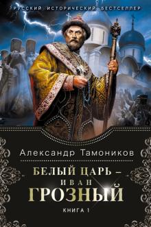 Александр Тамоников - Белый царь - Иван Грозный. Книга 1 обложка книги Александр Тамоников - Белый царь - Иван Грозный. Книга 1 обложка книги