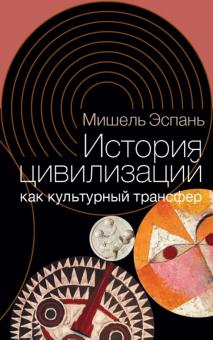Мишель Эспань - История цивилизаций как культурный трансфер обложка книги Мишель Эспань - История цивилизаций как культурный трансфер обложка книги