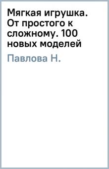 Н. Павлова - Мягкая игрушка. От простого к сложному. 100 новых моделей обложка книги Н. Павлова - Мягкая игрушка. От простого к сложному. 100 новых моделей обложка книги