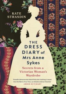 Kate Strasdin - The Dress Diary of Mrs Anne Sykes. Secrets from a Victorian Woman’s Wardrobe
