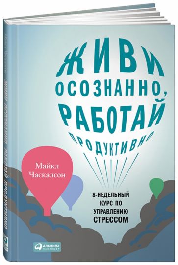 Майкл Часкальсон - Живи осознанно, работай продуктивно. 8-недельный курс по управлению стрессом обложка книги Майкл Часкальсон - Живи осознанно, работай продуктивно. 8-недельный курс по управлению стрессом обложка книги
