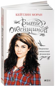 Кейтлин Моран - Быть женщиной/ Откровения отъявленной феминистки обложка книги Кейтлин Моран - Быть женщиной/ Откровения отъявленной феминистки обложка книги