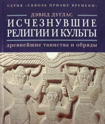 Дэвид Дуглас - Исчезнувшие религии и культы: древнейшие таинства и обряды обложка книги Дэвид Дуглас - Исчезнувшие религии и культы: древнейшие таинства и обряды обложка книги