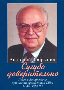 Анатолий Добрынин - Сугубо доверительно. Посол в Вашингтоне при шести президентах США (1962-1986 гг.) обложка книги Анатолий Добрынин - Сугубо доверительно. Посол в Вашингтоне при шести президентах США (1962-1986 гг.) обложка книги
