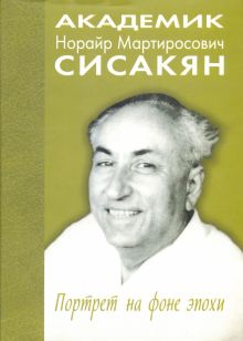 Академик Норайр Мартиросович Сисакян. Портрет на фоне эпохи