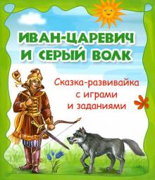 Иван-царевич и Серый волк. Сказка-развивайка с играми и заданиями