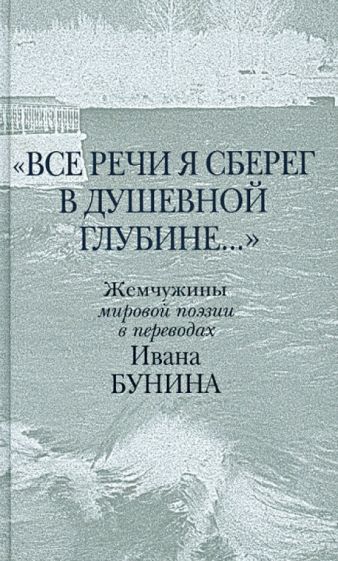"Все речи я сберег в душевной глубине...". Жемчужины мировой поэзии в переводах Ивана Бунина обложка книги "Все речи я сберег в душевной глубине...". Жемчужины мировой поэзии в переводах Ивана Бунина обложка книги