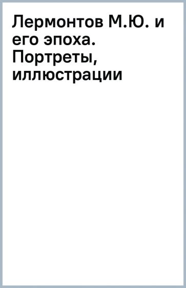 Лермонтов М.Ю. и его эпоха. Портреты, иллюстрации обложка книги Лермонтов М.Ю. и его эпоха. Портреты, иллюстрации обложка книги