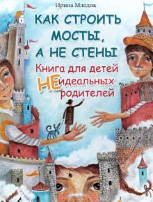 Ирина Млодик - Как строить мосты, а не стены. Книга для детей неидеальных родителей обложка книги Ирина Млодик - Как строить мосты, а не стены. Книга для детей неидеальных родителей обложка книги