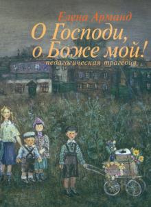 Елена Арманд - О Господи, о Боже мой! (Педагогическая трагедия) обложка книги Елена Арманд - О Господи, о Боже мой! (Педагогическая трагедия) обложка книги