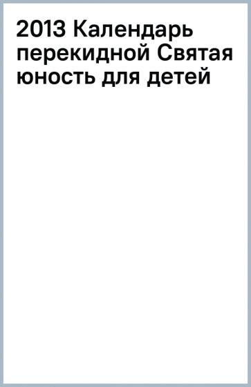 2013 Календарь перекидной Святая юность для детей обложка книги 2013 Календарь перекидной Святая юность для детей обложка книги