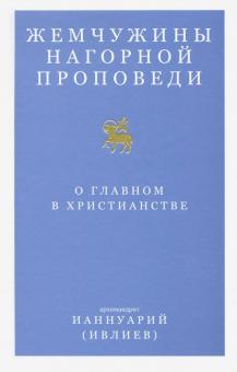 Жемчужины Нагорной проповеди. О главном в христианстве