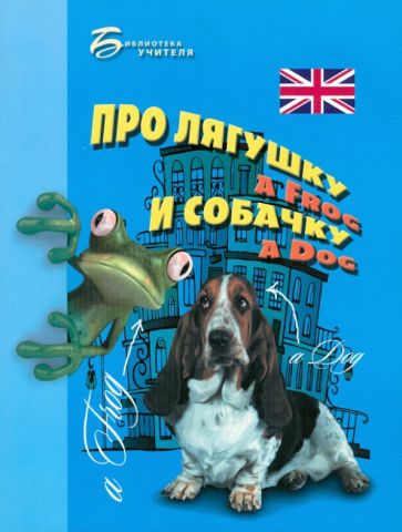 Елизавета Хейнонен - Про лягушку A FROG и собачку A DOG: пособие по английскому языку для дошкольников и мл. школьников обложка книги Елизавета Хейнонен - Про лягушку A FROG и собачку A DOG: пособие по английскому языку для дошкольников и мл. школьников обложка книги