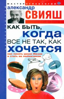 Александр Свияш - Как быть, когда все не так, как хочется. Как понять уроки жизни и стать ее любимчиком обложка книги Александр Свияш - Как быть, когда все не так, как хочется. Как понять уроки жизни и стать ее любимчиком обложка книги