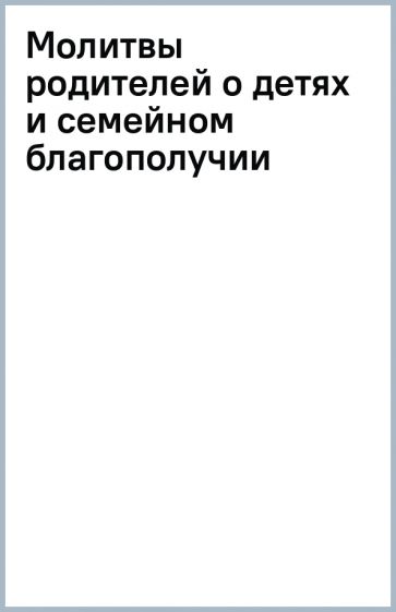 Молитвы родителей о детях и семейном благополучии обложка книги Молитвы родителей о детях и семейном благополучии обложка книги