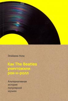 Элайджа Уолд - Как The Beatles уничтожили рок-н-ролл. Альтернативная история американской популярной музыки обложка книги Элайджа Уолд - Как The Beatles уничтожили рок-н-ролл. Альтернативная история американской популярной музыки обложка книги