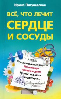 Ирина Пигулевская - Все, что лечит сердце и сосуды. Лучшие народные рецепты, исцеляющее питание и диета, гимнастика обложка книги Ирина Пигулевская - Все, что лечит сердце и сосуды. Лучшие народные рецепты, исцеляющее питание и диета, гимнастика обложка книги