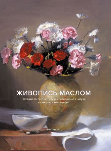Живопись маслом. Натюрморт, портрет, пейзаж, обнаженная натура и сюжетная композиция обложка книги Живопись маслом. Натюрморт, портрет, пейзаж, обнаженная натура и сюжетная композиция обложка книги