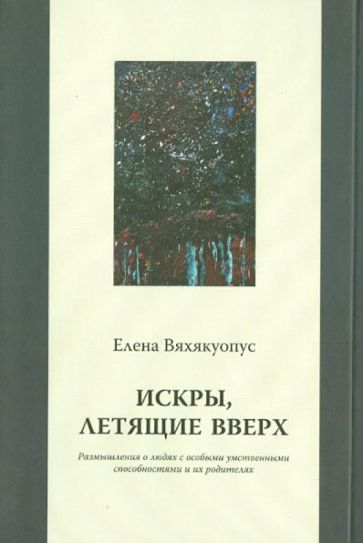 Елена Вяхякуопус - Искры, летящие вверх: Размышления о людях с особыми умственными способностями и их родителях обложка книги Елена Вяхякуопус - Искры, летящие вверх: Размышления о людях с особыми умственными способностями и их родителях обложка книги