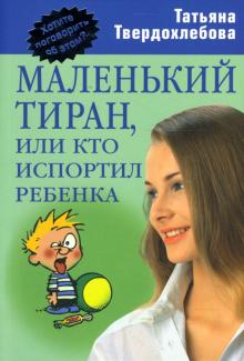 Татьяна Твердохлебова - Маленький тиран, или кто испортил ребенка обложка книги Татьяна Твердохлебова - Маленький тиран, или кто испортил ребенка обложка книги