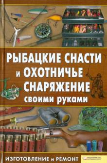 Рыбацкие снасти и охотничье снаряжение своими руками. Изготовление и ремонт обложка книги Рыбацкие снасти и охотничье снаряжение своими руками. Изготовление и ремонт обложка книги