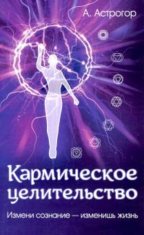 Александр Астрогор - Кармическое целительство. Измени сознание - измени жизнь обложка книги Александр Астрогор - Кармическое целительство. Измени сознание - измени жизнь обложка книги