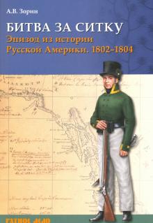 Александр Зорин - Битва за Ситку, 1802-1804 гг. Эпизод из истории Русской Америки обложка книги Александр Зорин - Битва за Ситку, 1802-1804 гг. Эпизод из истории Русской Америки обложка книги