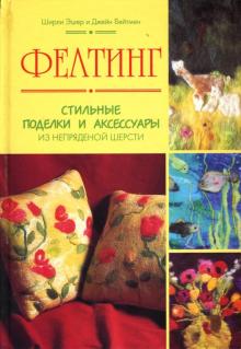 Эшер, Бейтмен - Фелтинг: Стильные поделки и аксессуары из непряденой шерсти обложка книги Эшер, Бейтмен - Фелтинг: Стильные поделки и аксессуары из непряденой шерсти обложка книги