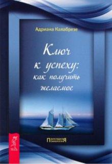 Адриана Калабрезе - Ключ к успеху: как получить желаемое обложка книги Адриана Калабрезе - Ключ к успеху: как получить желаемое обложка книги