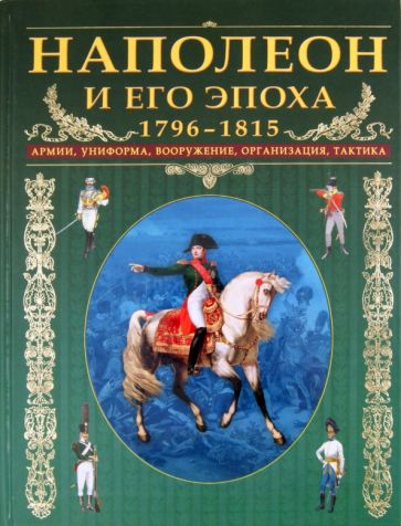 Наполеон и его эпоха. 1796-1815. Армии, униформа, вооружение, организация, тактика обложка книги Наполеон и его эпоха. 1796-1815. Армии, униформа, вооружение, организация, тактика обложка книги