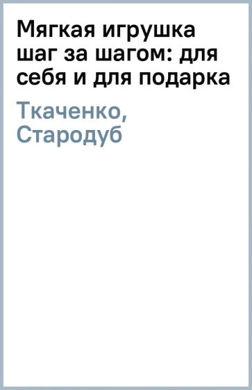 Ткаченко, Стародуб - Мягкая игрушка шаг за шагом: для себя и для подарка обложка книги Ткаченко, Стародуб - Мягкая игрушка шаг за шагом: для себя и для подарка обложка книги