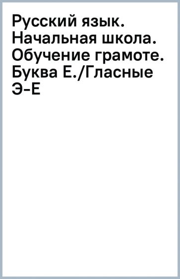 Русский язык. Начальная школа. Обучение грамоте. Буква Е./Гласные Э-Е обложка книги Русский язык. Начальная школа. Обучение грамоте. Буква Е./Гласные Э-Е обложка книги