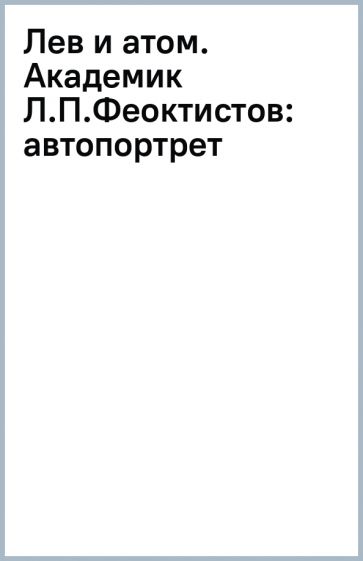 Лев и атом. Академик Л.П.Феоктистов: автопортрет обложка книги Лев и атом. Академик Л.П.Феоктистов: автопортрет обложка книги